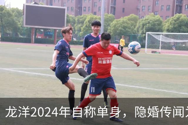 龙洋2024年自称单身，隐婚传闻为何六年才破？
